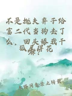 不是抛夫弃子给富二代当狗去了么，回头舔我干嘛？